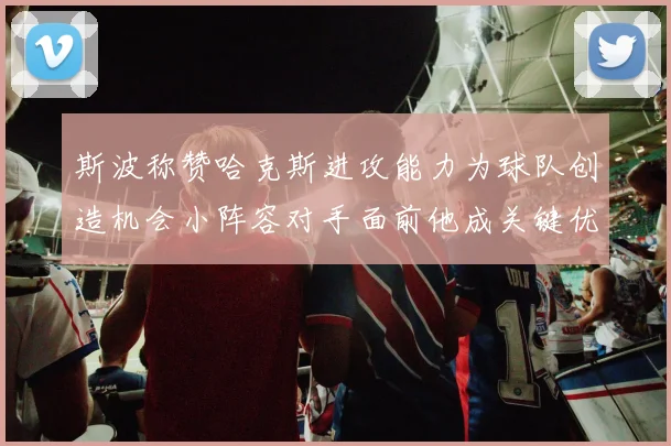 斯波称赞哈克斯进攻能力为球队创造机会小阵容对手面前他成关键优势