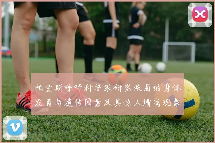 帕金斯呼吁科学家研究浓眉的身体发育与遗传因素及其惊人增高现象