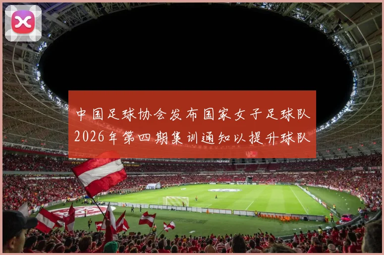 中国足球协会发布国家女子足球队2026年第四期集训通知以提升球队实力和备战水平
