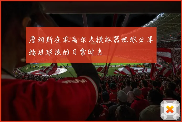 詹姆斯在家高尔夫模拟器练球分享精进球技的日常时光