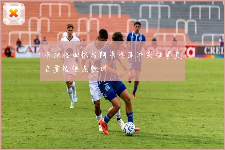 卡拉格回忆与阿韦洛亚冲突往事直言要给他点教训