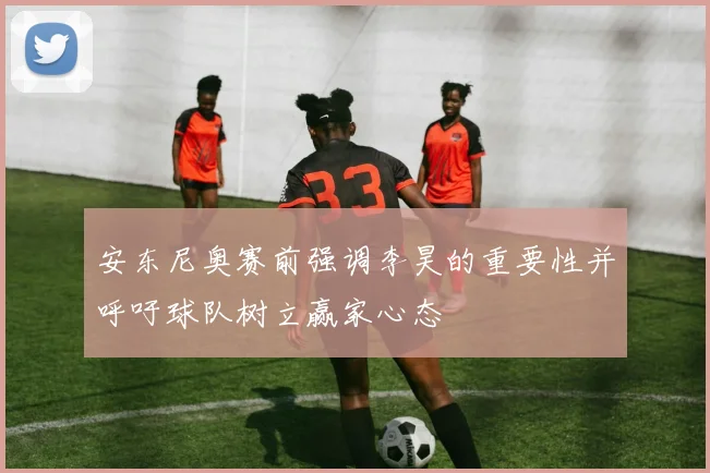 安东尼奥赛前强调李昊的重要性并呼吁球队树立赢家心态