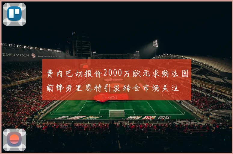 费内巴切报价2000万欧元求购法国前锋劳里恩特引发转会市场关注