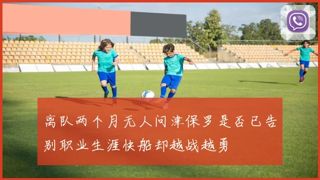 离队两个月无人问津保罗是否已告别职业生涯快船却越战越勇