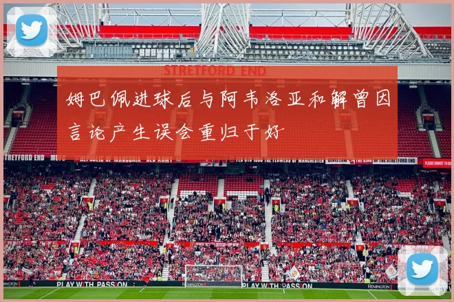 姆巴佩进球后与阿韦洛亚和解曾因言论产生误会重归于好