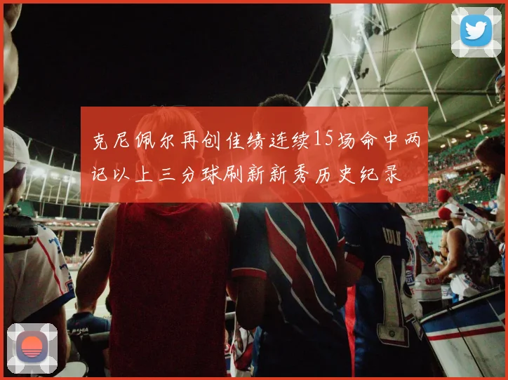 克尼佩尔再创佳绩连续15场命中两记以上三分球刷新新秀历史纪录