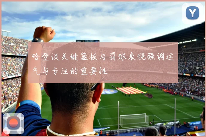 哈登谈关键篮板与罚球表现强调运气与专注的重要性