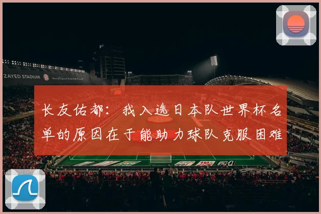 长友佑都：我入选日本队世界杯名单的原因在于能助力球队克服困难