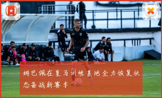 姆巴佩在皇马训练基地全力恢复状态备战新赛季
