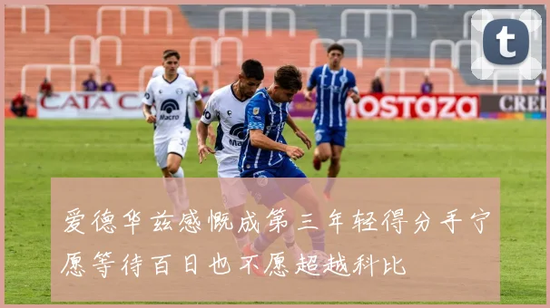 爱德华兹感慨成第三年轻得分手宁愿等待百日也不愿超越科比