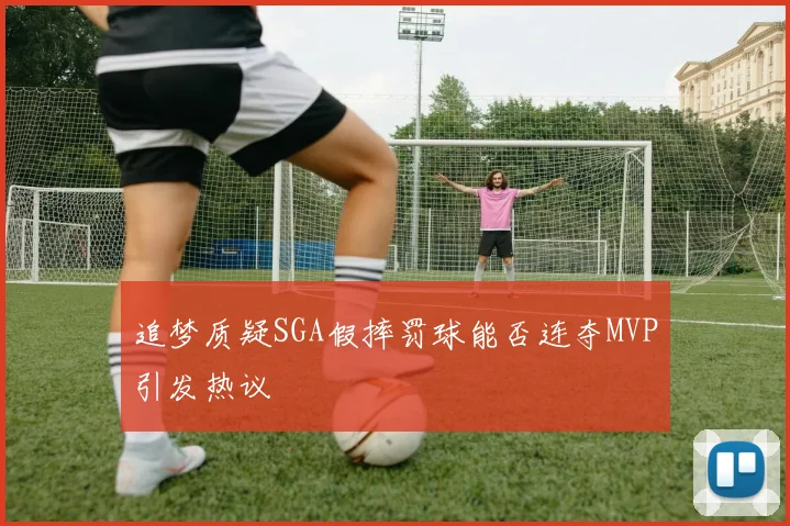 追梦质疑SGA假摔罚球能否连夺MVP引发热议
