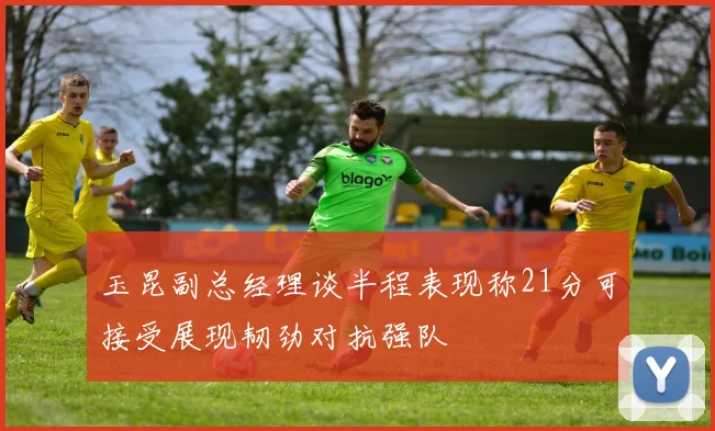 玉昆副总经理谈半程表现称21分可接受展现韧劲对抗强队