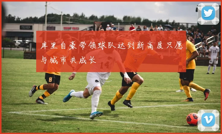库里自豪带领球队达到新高度只愿与城市共成长