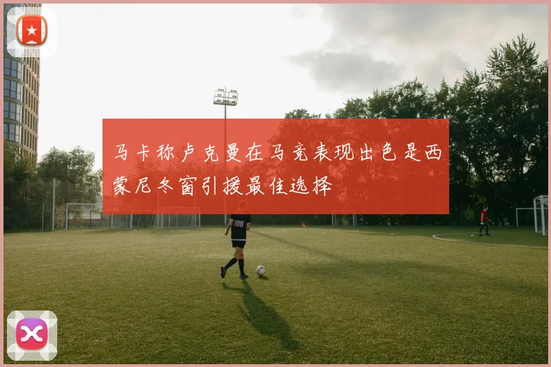 马卡称卢克曼在马竞表现出色是西蒙尼冬窗引援最佳选择