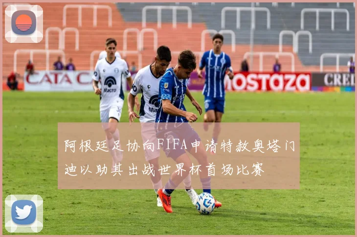 阿根廷足协向FIFA申请特赦奥塔门迪以助其出战世界杯首场比赛