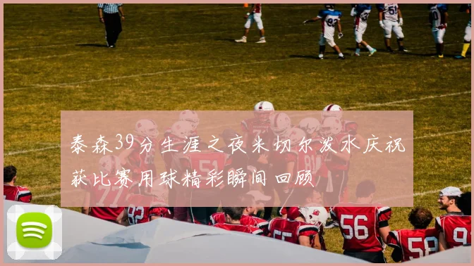 泰森39分生涯之夜米切尔泼水庆祝获比赛用球精彩瞬间回顾