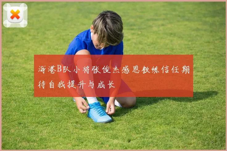海港B队小将张俊杰感恩教练信任期待自我提升与成长