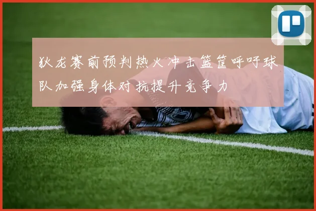 狄龙赛前预判热火冲击篮筐呼吁球队加强身体对抗提升竞争力