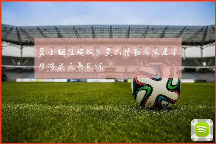 勇士瞄准超级巨星巴特勒或浓眉字母将成交易目标