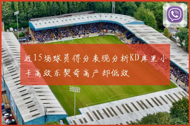 近15场球员得分表现分析KD库里小卡高效东契奇高产却低效