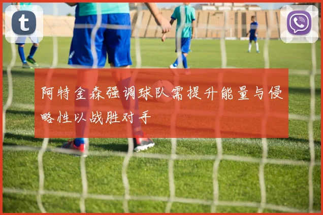 阿特金森强调球队需提升能量与侵略性以战胜对手