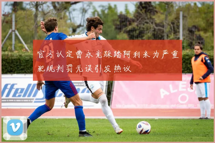 官方认定曹永竞踩踏阿利米为严重犯规判罚无误引发热议
