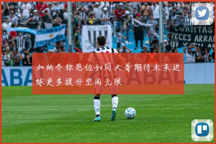 加纳乔称恩佐如同大哥期待未来进球更多提升空间无限