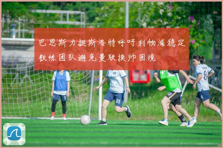 巴恩斯力挺斯洛特呼吁利物浦稳定教练团队避免曼联换帅困境
