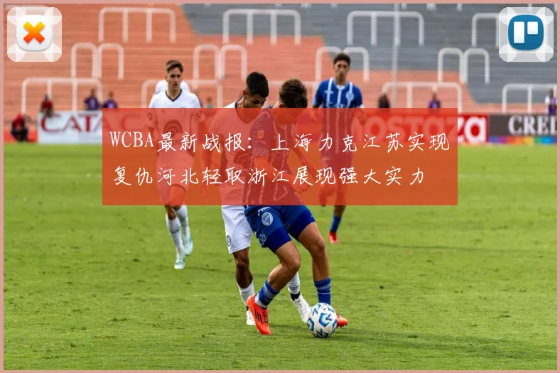 WCBA最新战报：上海力克江苏实现复仇河北轻取浙江展现强大实力