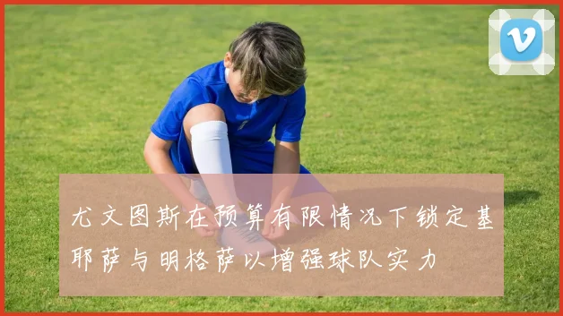 尤文图斯在预算有限情况下锁定基耶萨与明格萨以增强球队实力
