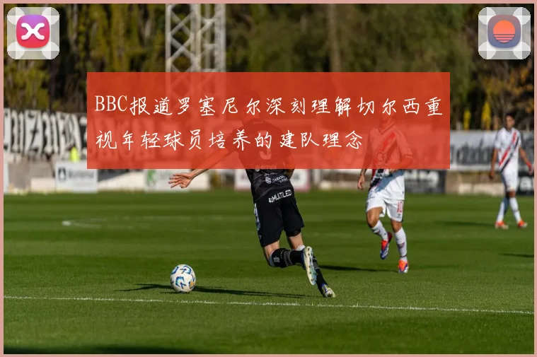 BBC报道罗塞尼尔深刻理解切尔西重视年轻球员培养的建队理念